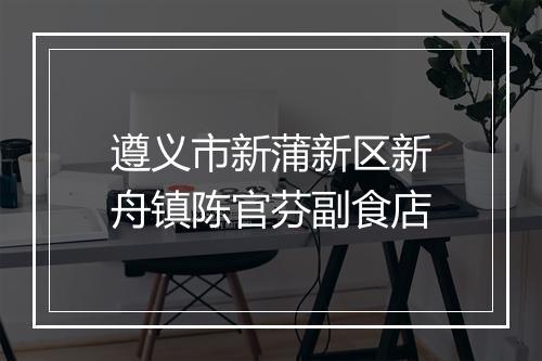 遵义市新蒲新区新舟镇陈官芬副食店