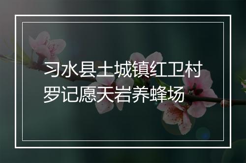 习水县土城镇红卫村罗记愿天岩养蜂场