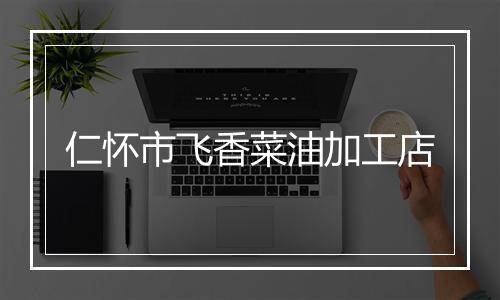 仁怀市飞香菜油加工店