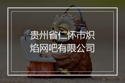 贵州省仁怀市炽焰网吧有限公司