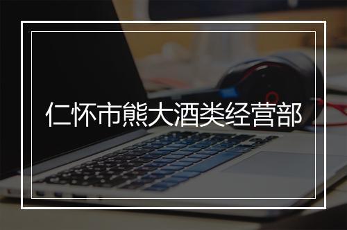 仁怀市熊大酒类经营部