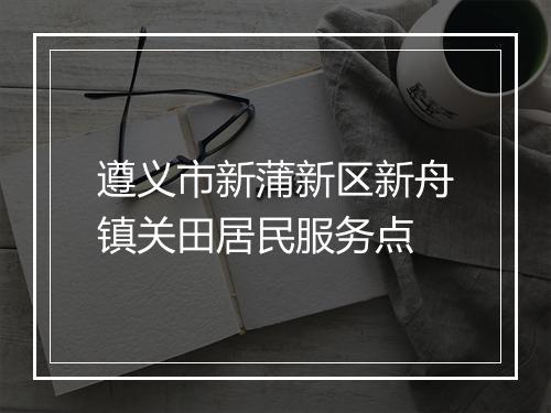 遵义市新蒲新区新舟镇关田居民服务点