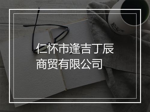 仁怀市逢吉丁辰商贸有限公司