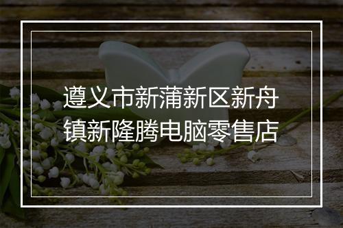 遵义市新蒲新区新舟镇新隆腾电脑零售店