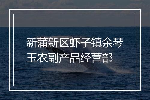 新蒲新区虾子镇余琴玉农副产品经营部