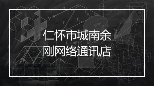 仁怀市城南余刚网络通讯店