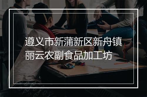 遵义市新蒲新区新舟镇丽云农副食品加工坊