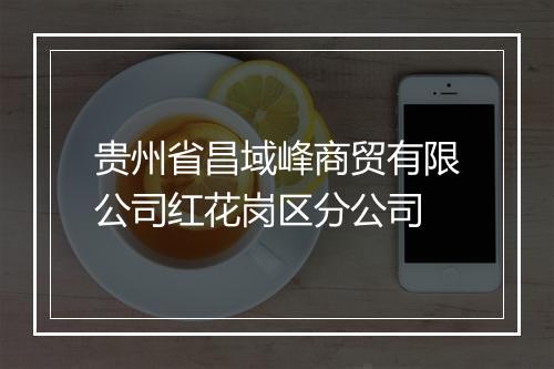贵州省昌域峰商贸有限公司红花岗区分公司