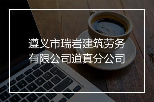 遵义市瑞岩建筑劳务有限公司道真分公司