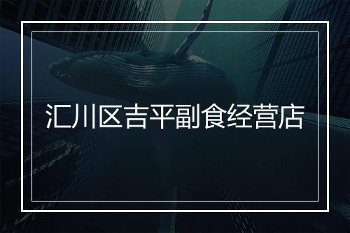 汇川区吉平副食经营店
