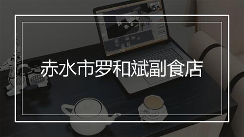 赤水市罗和斌副食店