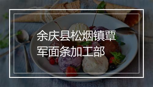 余庆县松烟镇覃军面条加工部