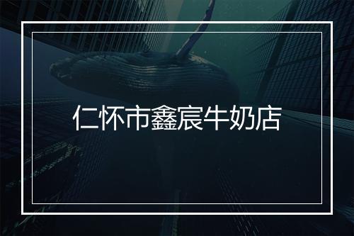 仁怀市鑫宸牛奶店
