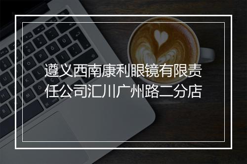 遵义西南康利眼镜有限责任公司汇川广州路二分店