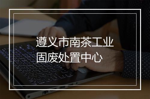 遵义市南茶工业固废处置中心