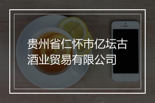 贵州省仁怀市亿坛古酒业贸易有限公司