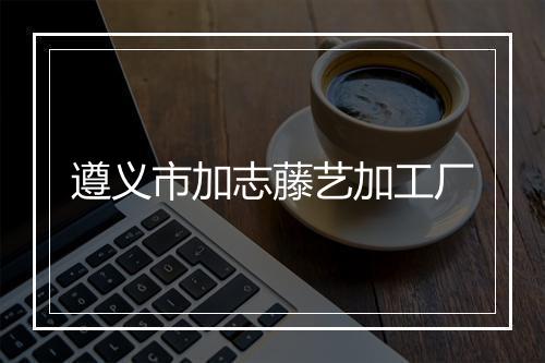 遵义市加志藤艺加工厂