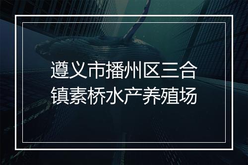 遵义市播州区三合镇素桥水产养殖场