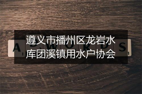 遵义市播州区龙岩水库团溪镇用水户协会