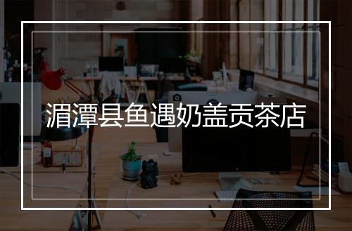 湄潭县鱼遇奶盖贡茶店