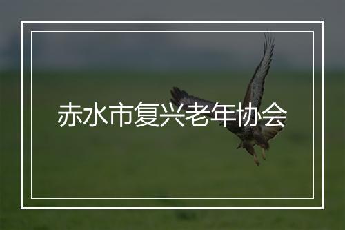 赤水市复兴老年协会