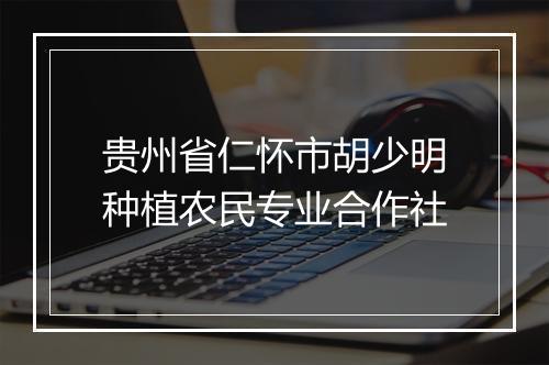 贵州省仁怀市胡少明种植农民专业合作社