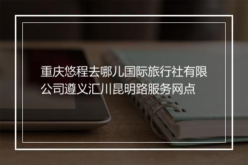 重庆悠程去哪儿国际旅行社有限公司遵义汇川昆明路服务网点