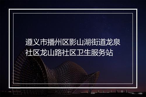 遵义市播州区影山湖街道龙泉社区龙山路社区卫生服务站