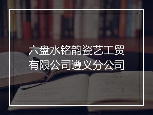 六盘水铭韵瓷艺工贸有限公司遵义分公司