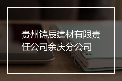 贵州铸辰建材有限责任公司余庆分公司