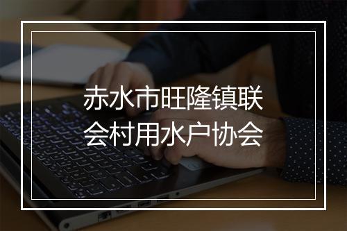 赤水市旺隆镇联会村用水户协会