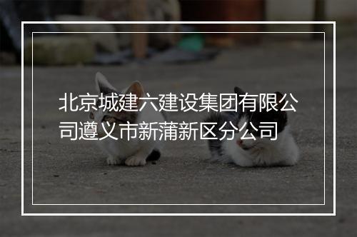 北京城建六建设集团有限公司遵义市新蒲新区分公司