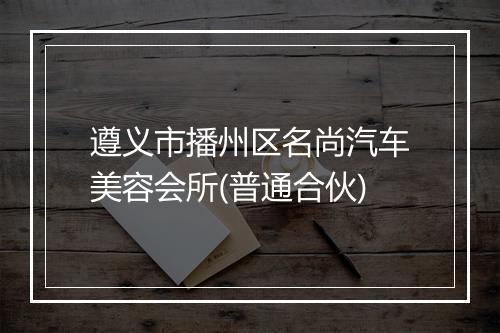遵义市播州区名尚汽车美容会所(普通合伙)