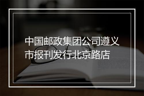 中国邮政集团公司遵义市报刊发行北京路店
