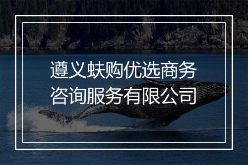 遵义蚨购优选商务咨询服务有限公司
