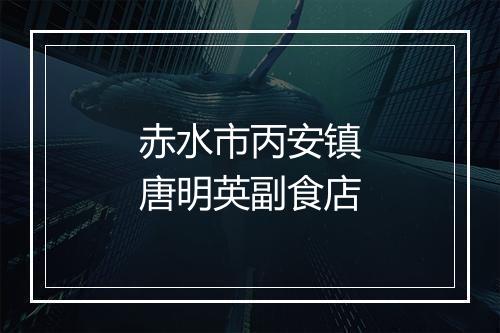 赤水市丙安镇唐明英副食店