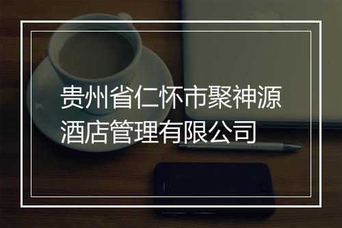 贵州省仁怀市聚神源酒店管理有限公司