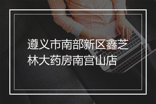 遵义市南部新区鑫芝林大药房南宫山店