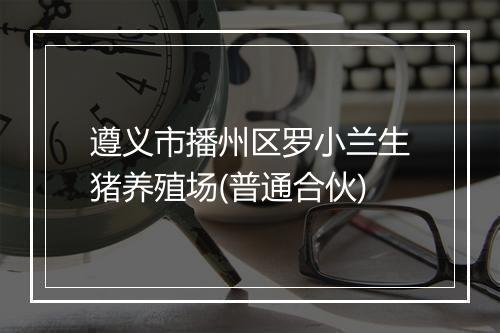 遵义市播州区罗小兰生猪养殖场(普通合伙)
