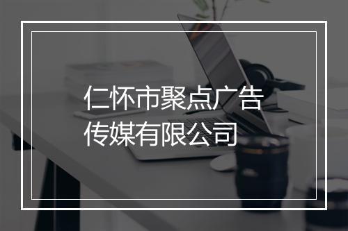 仁怀市聚点广告传媒有限公司