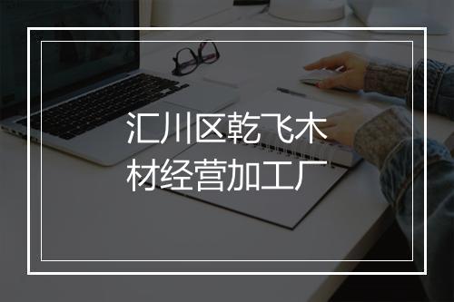 汇川区乾飞木材经营加工厂