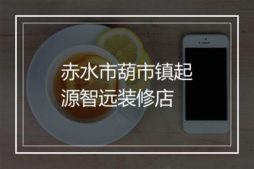 赤水市葫市镇起源智远装修店
