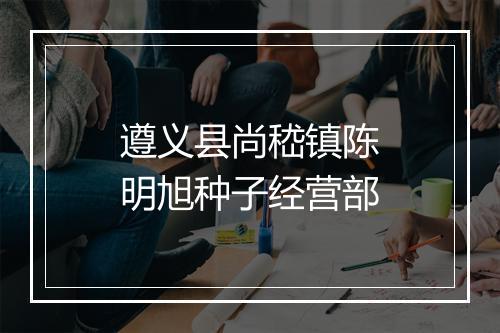 遵义县尚嵇镇陈明旭种子经营部