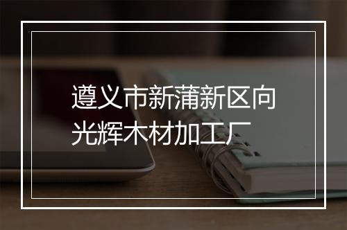 遵义市新蒲新区向光辉木材加工厂