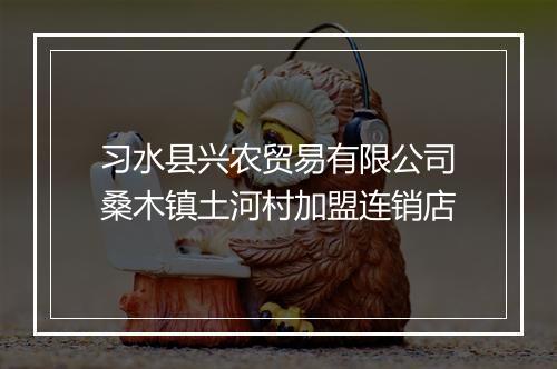 习水县兴农贸易有限公司桑木镇土河村加盟连销店