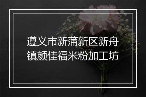 遵义市新蒲新区新舟镇颜佳福米粉加工坊