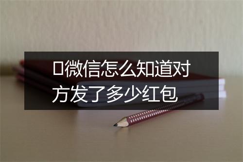 ​微信怎么知道对方发了多少红包