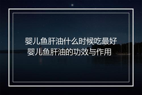 婴儿鱼肝油什么时候吃最好 婴儿鱼肝油的功效与作用