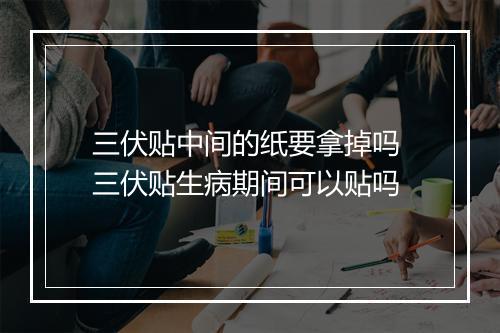 三伏贴中间的纸要拿掉吗 三伏贴生病期间可以贴吗