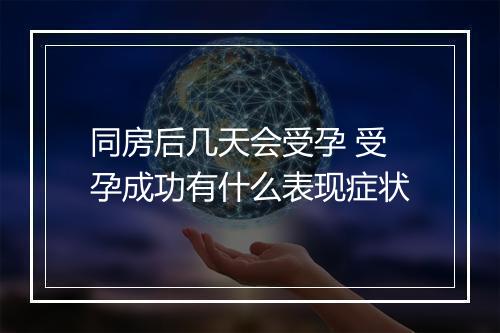 同房后几天会受孕 受孕成功有什么表现症状